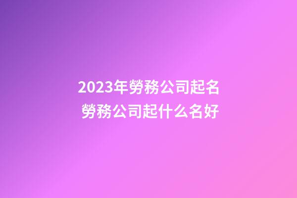 2023年勞務公司起名 勞務公司起什么名好-第1張-公司起名-玄機派